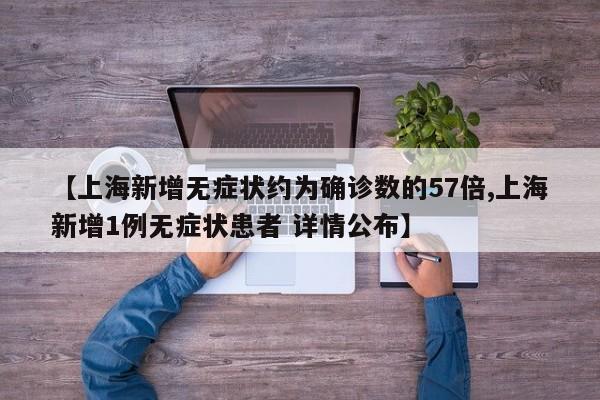 【上海新增无症状约为确诊数的57倍,上海新增1例无症状患者 详情公布】