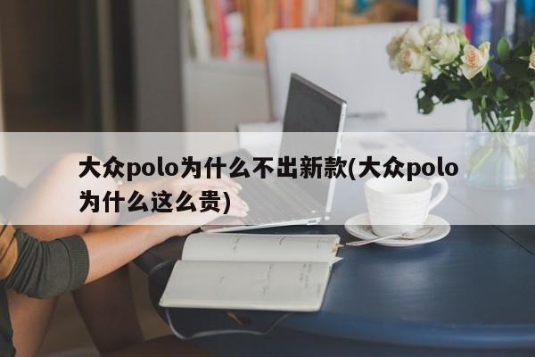 大众polo为什么不出新款(大众polo为什么这么贵)