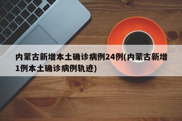 内蒙古新增本土确诊病例24例(内蒙古新增1例本土确诊病例轨迹)