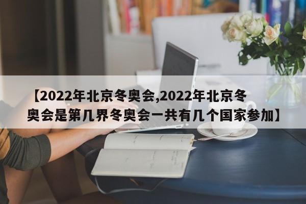 【2022年北京冬奥会,2022年北京冬奥会是第几界冬奥会一共有几个国家参加】