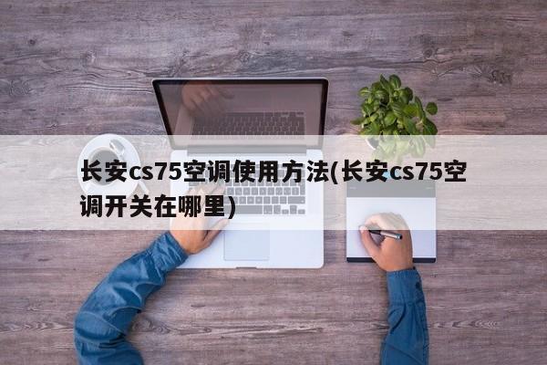 长安cs75空调使用方法(长安cs75空调开关在哪里)