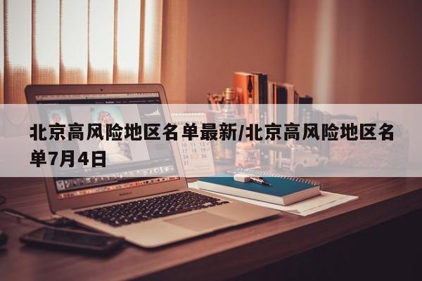 北京高风险地区名单最新/北京高风险地区名单7月4日