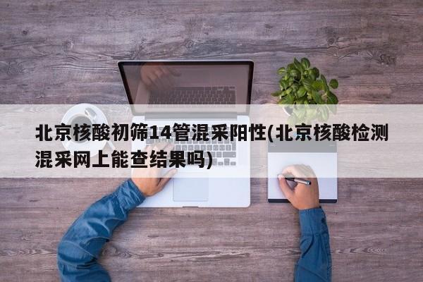 北京核酸初筛14管混采阳性(北京核酸检测混采网上能查结果吗)